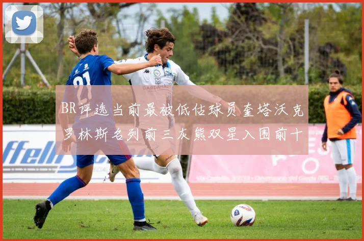 BR评选当前最被低估球员奎塔沃克罗林斯名列前三灰熊双星入围前十